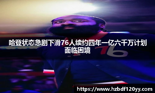 哈登状态急剧下滑76人续约四年一亿六千万计划面临困境