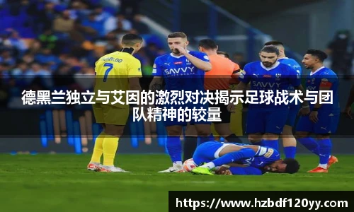 德黑兰独立与艾因的激烈对决揭示足球战术与团队精神的较量