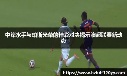 中岸水手与珀斯光荣的精彩对决揭示澳超联赛新动态