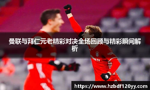 曼联与拜仁元老精彩对决全场回顾与精彩瞬间解析