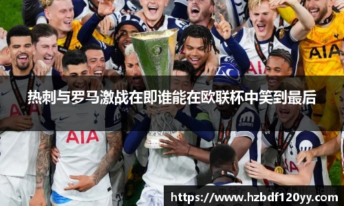 热刺与罗马激战在即谁能在欧联杯中笑到最后