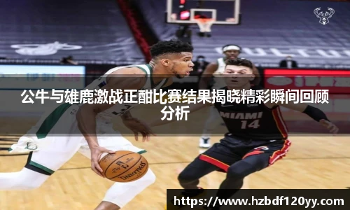 公牛与雄鹿激战正酣比赛结果揭晓精彩瞬间回顾分析